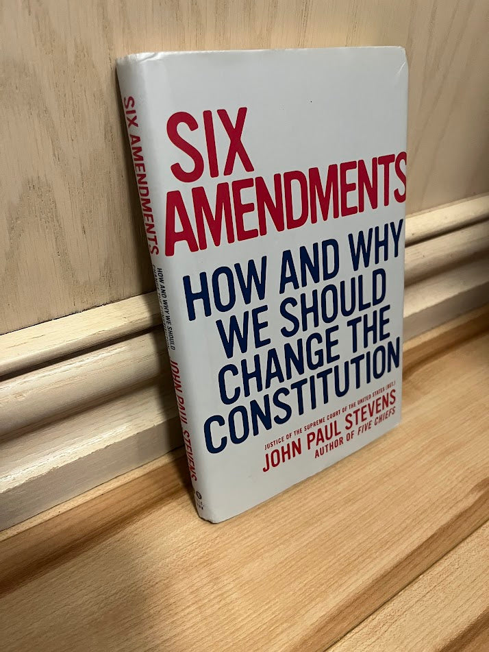 Six Amendments: How and Why We Should Change the Constitution by John Paul Stevens