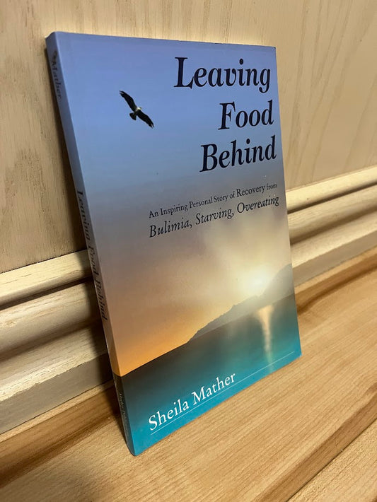 Leaving Food Behind: An Inspiring Personal Story of Recovery from Bulimia, Starving, Overeating by Sheila Mather