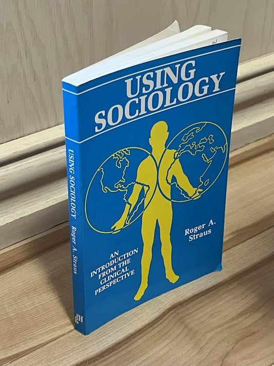Using Sociology - An Introduction From the Clinical Perspective by Roger A. Straus